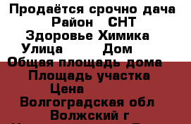 Продаётся срочно дача › Район ­ СНТ  Здоровье Химика › Улица ­ 14 › Дом ­ 6 › Общая площадь дома ­ 12 › Площадь участка ­ 6 › Цена ­ 30 000 - Волгоградская обл., Волжский г. Недвижимость » Дома, коттеджи, дачи продажа   . Волгоградская обл.